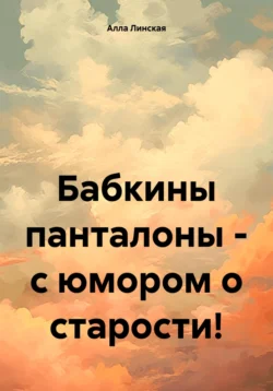 Бабкины панталоны – с юмором о старости!, Алла Линская