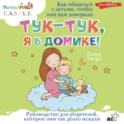 Тук-тук, я в домике! Как общаться с детьми, чтобы они вам доверяли. Метод C.A.S.T.L.E., Донна Тетро