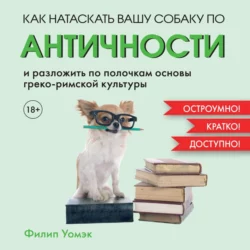 Как натаскать вашу собаку по АНТИЧНОСТИ и разложить по полочкам основы греко-римской культуры, Филип Уомэк