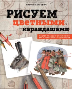 Рисуем цветными карандашами. Мастер-классы и упражнения для начинающих художников, Мария Маргевич