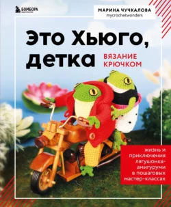 Это Хьюго, детка. Амигуруми-лягушонок: жизнь и приключения в пошаговых мастер-классах, Марина Чучкалова