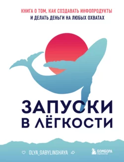 Запуски в лёгкости. Книга о том, как создавать инфопродукты и делать деньги на любых охватах, Оля Сабылинская