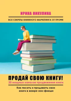 Продай свою книгу. 20 мощных каналов продвижения книги Ирина Никулина