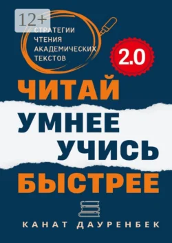 Читай умнее. Учись быстрее. 2.0. Стратегии чтения академических текстов, Канат Дауренбек