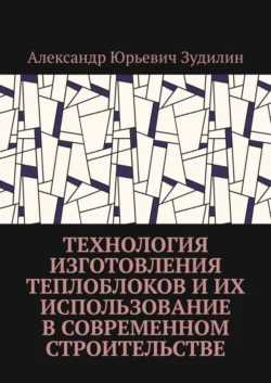 Технология изготовления теплоблоков и их использование в современном строительстве, Александр Зудилин