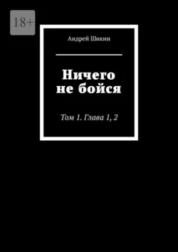 Ничего не бойся. Том 1. Глава 1, 2, Андрей Шикин