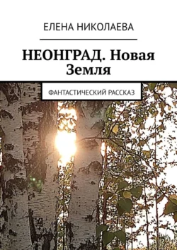 Неонград. Новая Земля. Фантастический рассказ, Елена Николаева