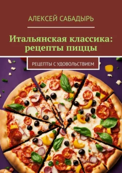 Итальянская классика: рецепты пиццы. Рецепты с удовольствием, Алексей Сабадырь