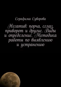 Негатив: порча, сглаз, приворот и другие. Виды и определение. Методика работы по выявлению и устранению, Серафима Суворова