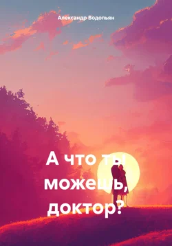 А что ты можешь  доктор? Александр Водопьян