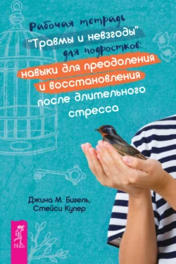 Рабочая тетрадь «Травмы и невзгоды» для подростков: навыки для преодоления и восстановления после длительного стресса, Джина Бигель