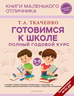 Готовимся к школе. Полный годовой курс маленького отличника с 5 до 6 лет Татьяна Ткаченко