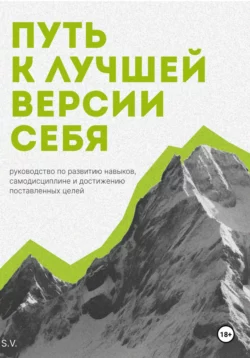 Путь к лучшей версии себя. Руководство по развитию навыков  самодисциплине и достижению поставленных целей S. V.