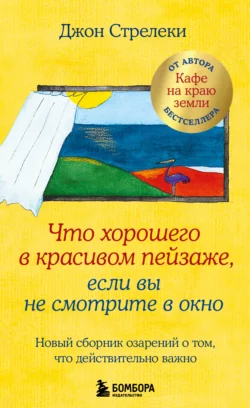 Что хорошего в красивом пейзаже, если вы не смотрите в окно. Новый сборник озарений о том, что действительно важно, Джон П. Стрелеки