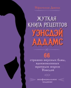 Жуткая книга рецептов Уэнсдэй Аддамс. 66 страшно вкусных блюд  вдохновленных мрачным миром Уэнсдэй Ифигения Джонс