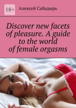 Discover new facets of pleasure. A guide to the world of female orgasms, Алексей Сабадырь