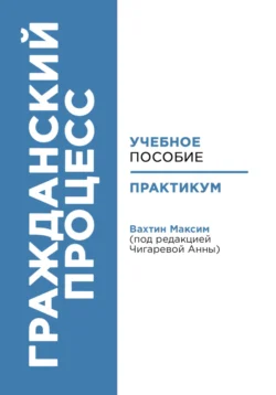 Гражданский процесс: учебное пособие и практикум (под редакцией Чигаревой Анны) Максим Вахтин