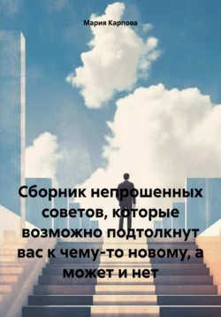 Сборник непрошенных советов, которые возможно подтолкнут вас к чему-то новому, а может и нет, Мария Карпова