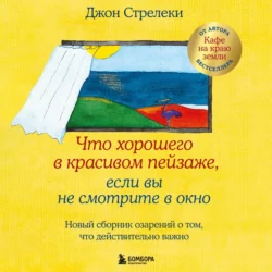 Что хорошего в красивом пейзаже  если вы не смотрите в окно. Новый сборник озарений о том  что действительно важно Джон П. Стрелеки