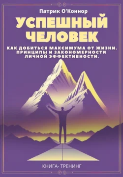 Успешный человек. Как добиться максимума от жизни. Принципы и закономерности личной эффективности от теории к практике, Патрик О′Коннор