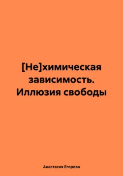 [Не]химическая зависимость. Иллюзия свободы, Анастасия Егорова