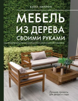 Мебель из дерева своими руками. Лучшие проекты для двора и сада Билл Хилтон