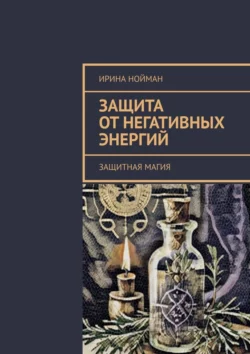 Защита от негативных энергий. Защитная магия, Ирина Нойман