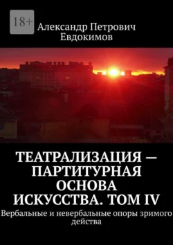 Театрализация – партитурная основа искусства. Том IV. Вербальные и невербальные опоры зримого действа, Александр Евдокимов