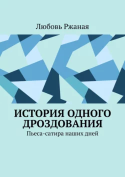 История одного дроздования. Пьеса-сатира наших дней Любовь Ржаная