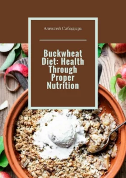 Buckwheat Diet: Health Through Proper Nutrition Алексей Сабадырь