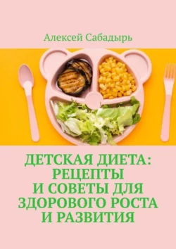 Детская диета: рецепты и советы для здорового роста и развития, Алексей Сабадырь