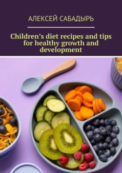 Children’s diet recipes and tips for healthy growth and development, Алексей Сабадырь