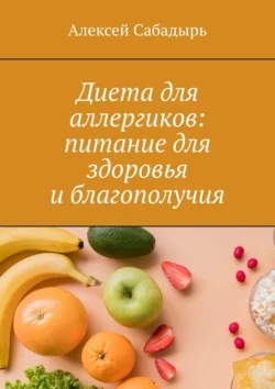 Диета для аллергиков: питание для здоровья и благополучия Алексей Сабадырь