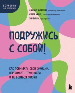 Подружись с собой! Как понимать свои эмоции, переживать трудности и не бояться жизни, Джозеф В. Чиаррочи