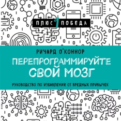 Перепрограммируйте свой мозг. Руководство по избавлению от вредных привычек, Ричард О’Коннор