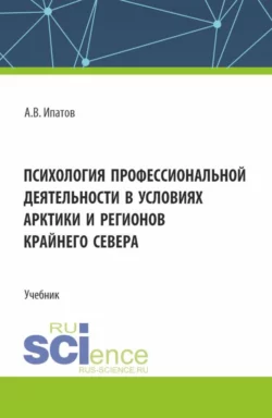 Психология профессиональной деятельности в условиях Арктики и регионов Крайнего Севера. (Бакалавриат  Магистратура). Учебник. Андрей Ипатов