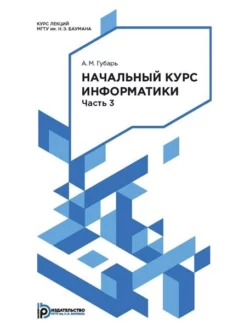 Начальный курс информатики. Конспект лекций. Часть 3, Александр Губарь