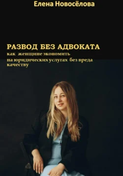 Развод без адвоката. Как женщине сэкономить на юридических услугах без вреда качеству, Елена Новосёлова