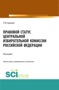 Правовой статус Центральной избирательной комиссии Российской Федерации. (Аспирантура, Бакалавриат, Магистратура). Монография., Павел Ермошин