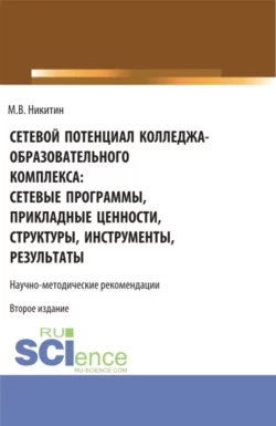 Сетевой потенциал колледжа-образовательного комплекса: сетевые программы, прикладные ценности, структуры, инструменты, результаты. (СПО). Учебно-методическое пособие., Михаил Никитин