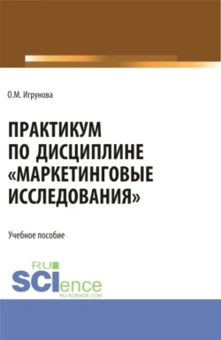 Практикум по дисциплине Маркетинговые исследования . (Аспирантура  Бакалавриат  Магистратура). Учебное пособие. Оксана Игрунова