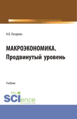 Макроэкономика. Продвинутый уровень. (Аспирантура, Бакалавриат, Магистратура). Учебник., Наталья Лазарева