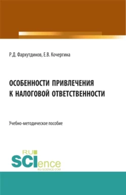 Особенности привлечения к налоговой ответственности. (Бакалавриат  Магистратура). Учебно-методическое пособие. Руслан Фархутдинов и Елена Кочергина