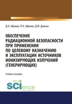 Обеспечение радиационной безопасности при применении по целевому назначению и эксплуатации источников ионизирующих излучений (генерирующих). (Бакалавриат  Магистратура  Специалитет). Учебное пособие. Дмитрий Афонин и Петр Афонин