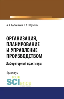 Организация, планирование и управление производством. Лабораторный практикум. (Бакалавриат, Специалитет). Учебное пособие., Александр Горюшкин