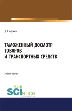 Таможенный досмотр товаров и транспортных средств. (Аспирантура  Бакалавриат  Магистратура). Учебное пособие. Дмитрий Афонин