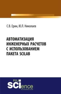 Автоматизация инженерных расчетов с использованием пакета Scilab. (Аспирантура, Бакалавриат, Магистратура, Специалитет). Практическое пособие., Юрий Николаев