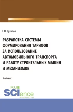 Разработка системы формирования тарифов за использование автомобильного транспорта и работу строительных машин и механизмов. Учебник., Григорий Груздов