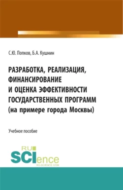 Разработка  реализация  финансирование и оценка эффективности государственных программ (на примере города Москвы). (Аспирантура  Бакалавриат  Магистратура). Учебное пособие. Сергей Попков и Борис Кушнин