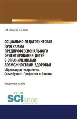 Социально-педагогическая программа предпрофессионального ориентирования детей с ограниченными возможностями здоровья Прикладное творчество. Скрапбукинг. Профессии в России . (Аспирантура, Бакалавриат, Магистратура). Методическое пособие., Екатерина Лебедева